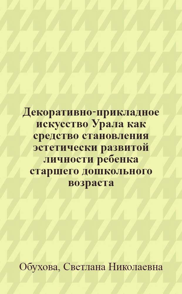 Декоративно-прикладное искусство Урала как средство становления эстетически развитой личности ребенка старшего дошкольного возраста : автореф. дис. на соиск. учен. степ. канд. пед. наук : специальность 13.00.07 <Теория и методика дош. образования>