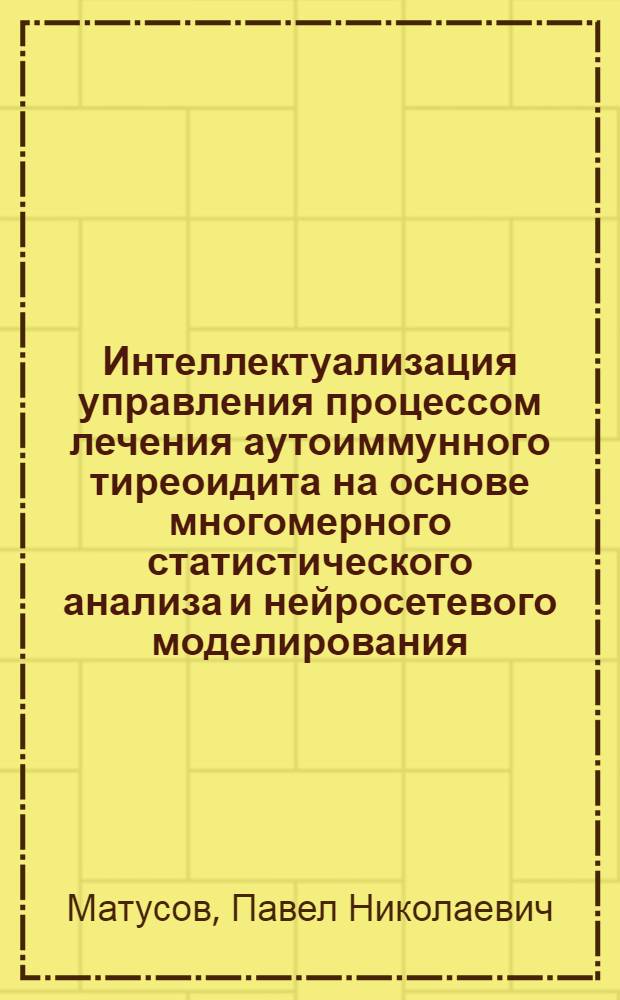 Интеллектуализация управления процессом лечения аутоиммунного тиреоидита на основе многомерного статистического анализа и нейросетевого моделирования : автореф. дис. на соиск. учен. степ. канд. техн. наук : специальность 05.13.01 <Систем. анализ, упр. и обраб. информ.>