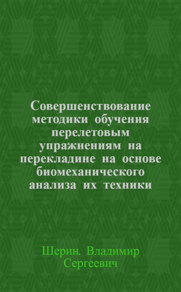 Совершенствование методики обучения перелетовым упражнениям на перекладине на основе биомеханического анализа их техники : автореф. дис. на соиск. учен. степ. канд. пед. наук : специальность 13.00.04 <Теория и методика физ. воспитания, спортив. тренировки, оздоровит. и адаптив. физ. культуры>