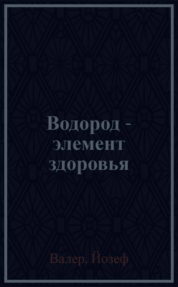 Водород - элемент здоровья : поставщик энергии, клеточный активатор, нейтрализатор свободных радикалов : перевод с немецкого