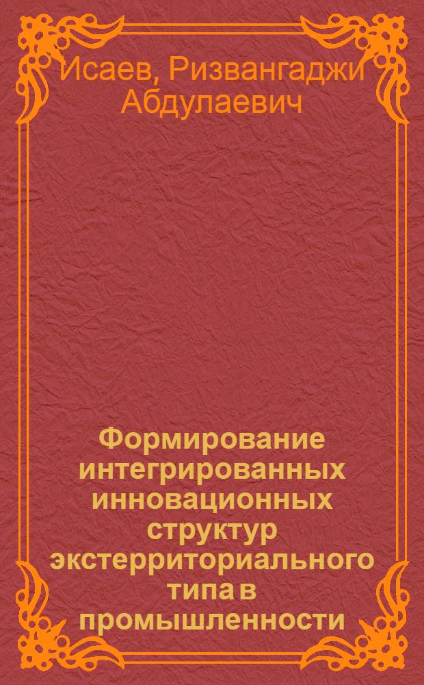 Формирование интегрированных инновационных структур экстерриториального типа в промышленности : автореф. дис. на соиск. учен. степ. канд. экон. наук : специальность 08.00.05 <Экономика и упр. нар. хоз-вом>