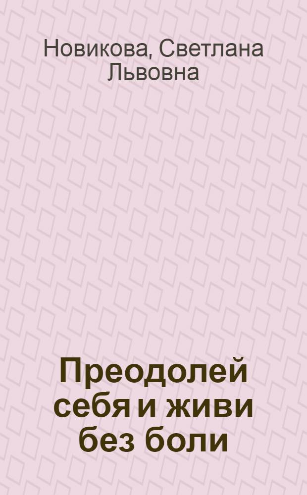 Преодолей себя и живи без боли : восстановление двигательных функций коленных и тазобедренных суставов после эндопротезирования