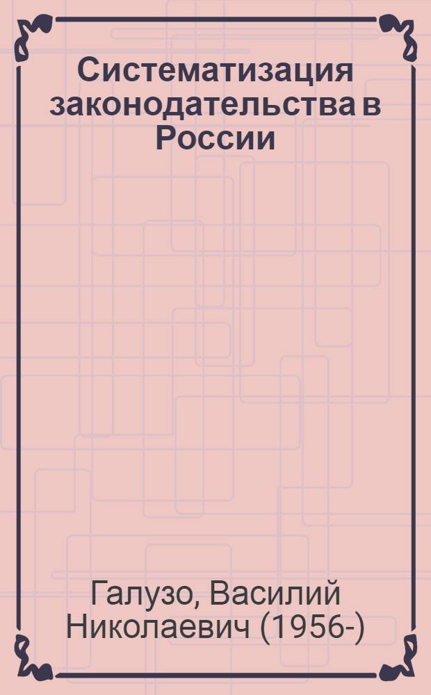Систематизация законодательства в России : историко-правовое исследование : монография