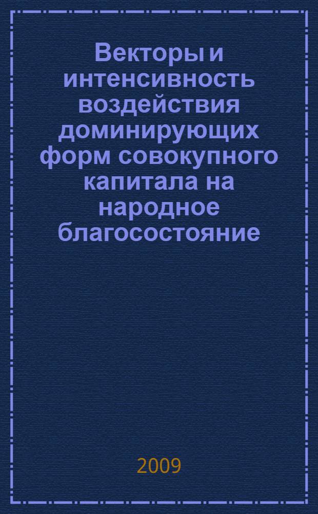 Векторы и интенсивность воздействия доминирующих форм совокупного капитала на народное благосостояние. Теория. Методология. Оценка : монография