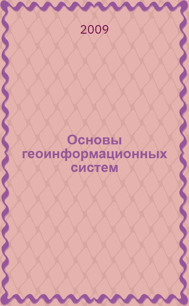 Основы геоинформационных систем : учебник для студентов высших учебных заведений, обучающихся по специальности 230201 "Информационные системы и технологии"