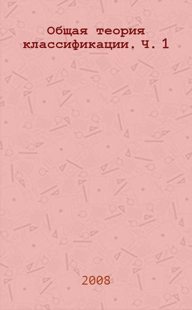 Общая теория классификации. Ч. 1 : Основы системологии познания действительности