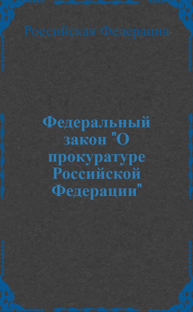 Федеральный закон "О прокуратуре Российской Федерации" : закон от 17 января 1992 года N° 2202-I : (в редакции Федеральных законов от 17.11.1995 N° 168-Ф3 и др.)