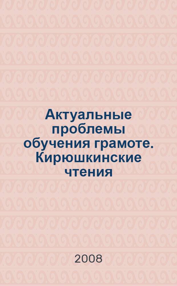 Актуальные проблемы обучения грамоте. Кирюшкинские чтения : сборник научно-методических статей : материалы Всероссийской заочной научно-практической конференции