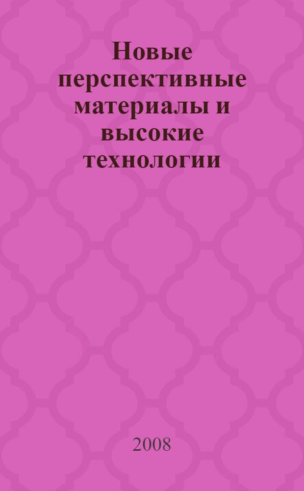 Новые перспективные материалы и высокие технологии : учебное пособие для студентов всех форм обучения, обучающихся по направлению 150700 "Физическое материаловедение" специальности 150702 "Физика металлов", 150500 "Материаловедение в машиностроении"