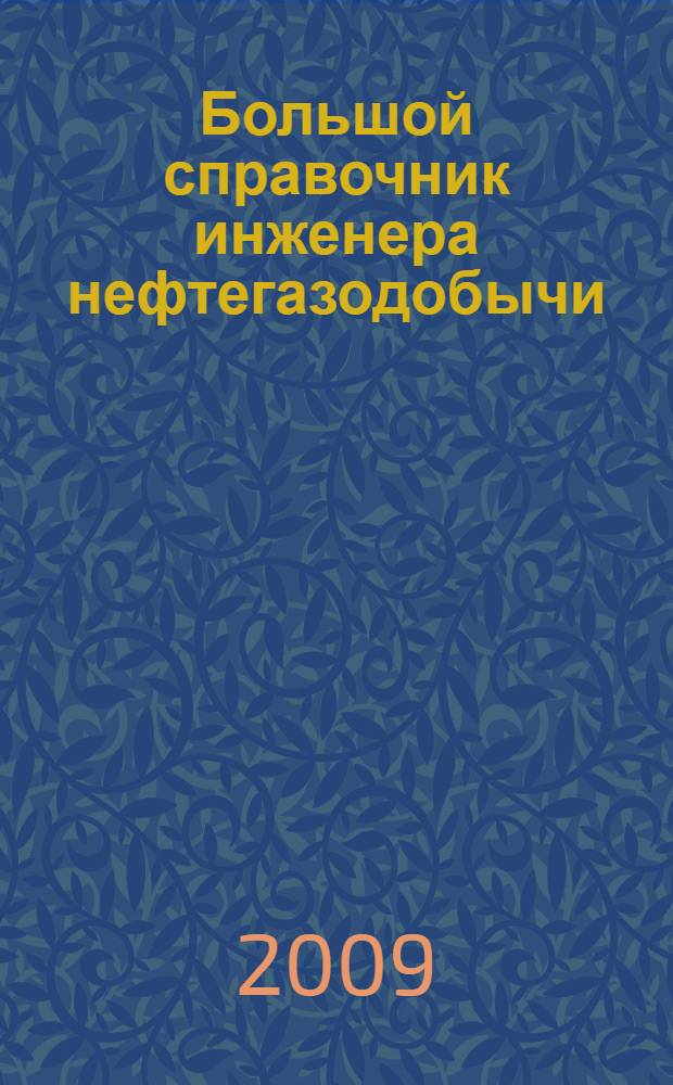 Большой справочник инженера нефтегазодобычи : разработка месторождений, оборудование и технологии добычи : перевод с англ. яз