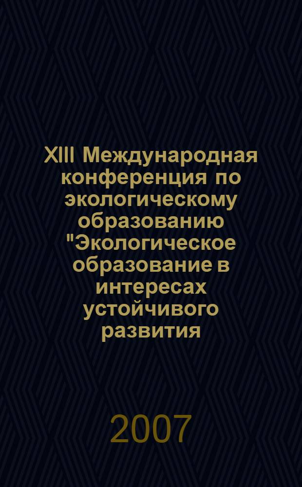 XIII Международная конференция по экологическому образованию "Экологическое образование в интересах устойчивого развития: опыт и перспективы", Москва, 27-28 июня 2007 г. : тезисы докладов