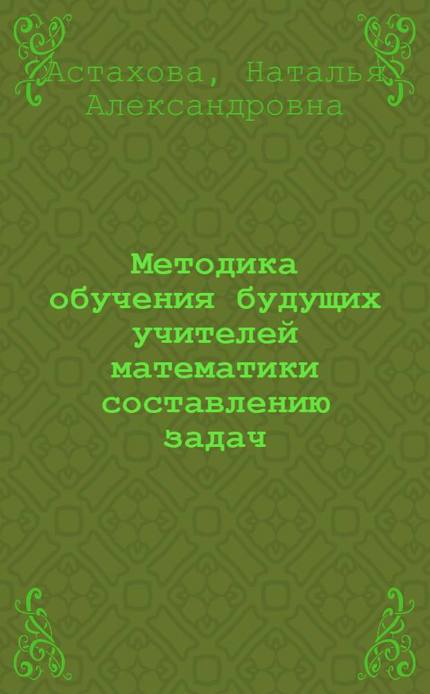 Методика обучения будущих учителей математики составлению задач : автореф. дис. на соиск. учен. степ. канд. пед. наук : специальность 13.00.02 <Теория и методика обучения и воспитания>