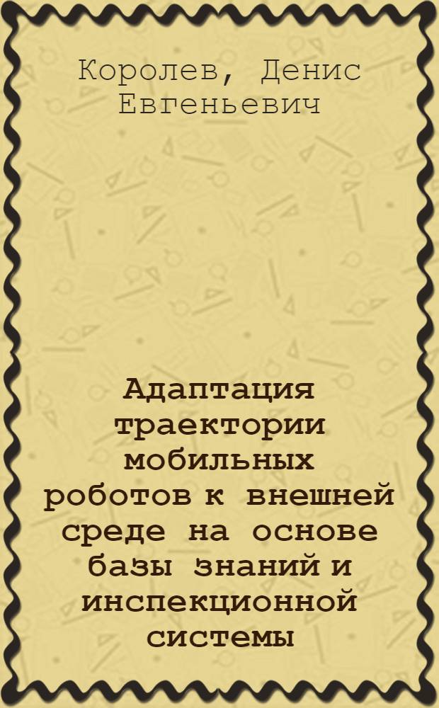 Адаптация траектории мобильных роботов к внешней среде на основе базы знаний и инспекционной системы : автореф. дис. на соиск. учен. степ. канд. техн. наук : специальность 05.02.05 <Роботы, мехатроника и робототехн. системы>