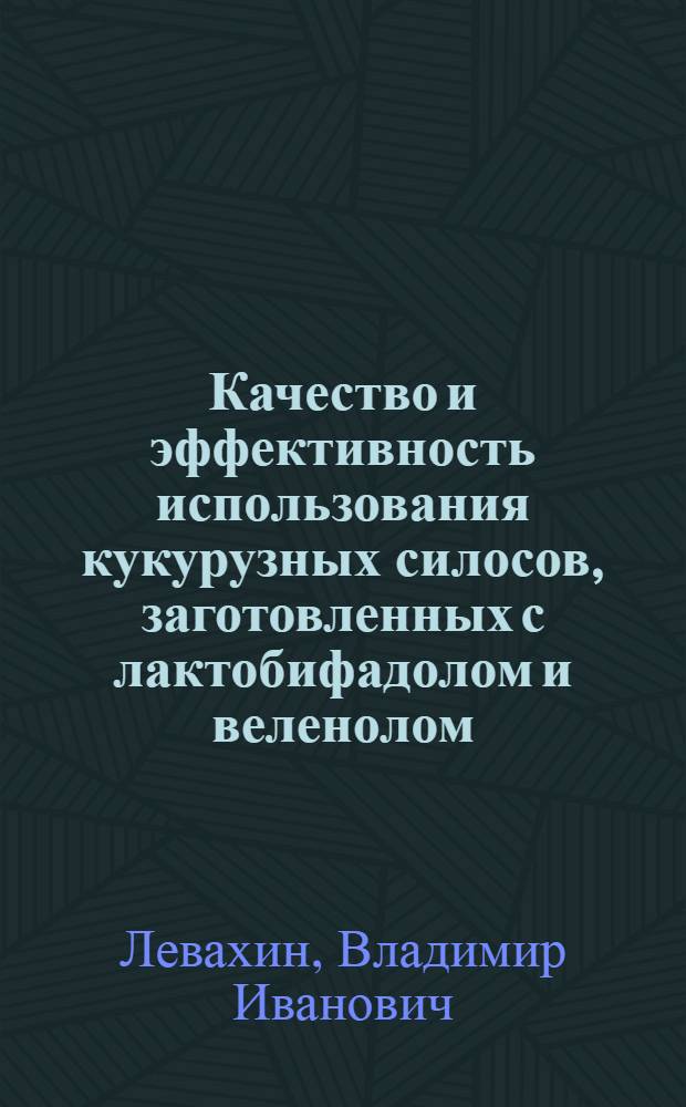 Качество и эффективность использования кукурузных силосов, заготовленных с лактобифадолом и веленолом, при производстве говядины : монография