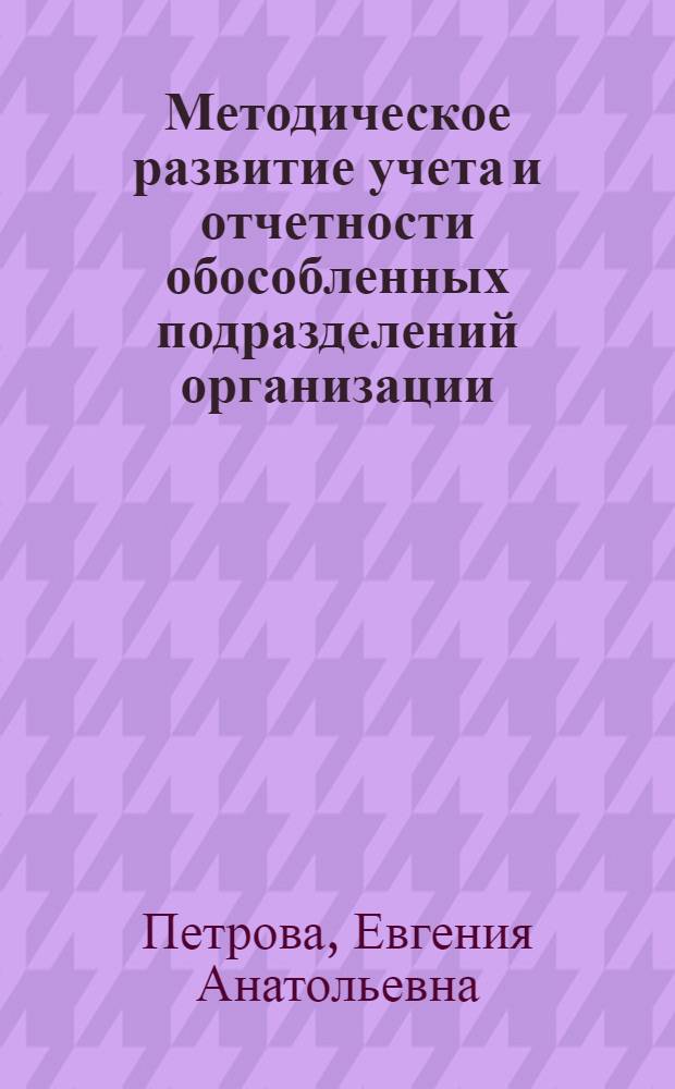 Методическое развитие учета и отчетности обособленных подразделений организации : автореф. дис. на соиск. учен. степ. канд. экон. наук : специальность 08.00.12 <Бухгалт. учет, статистика>