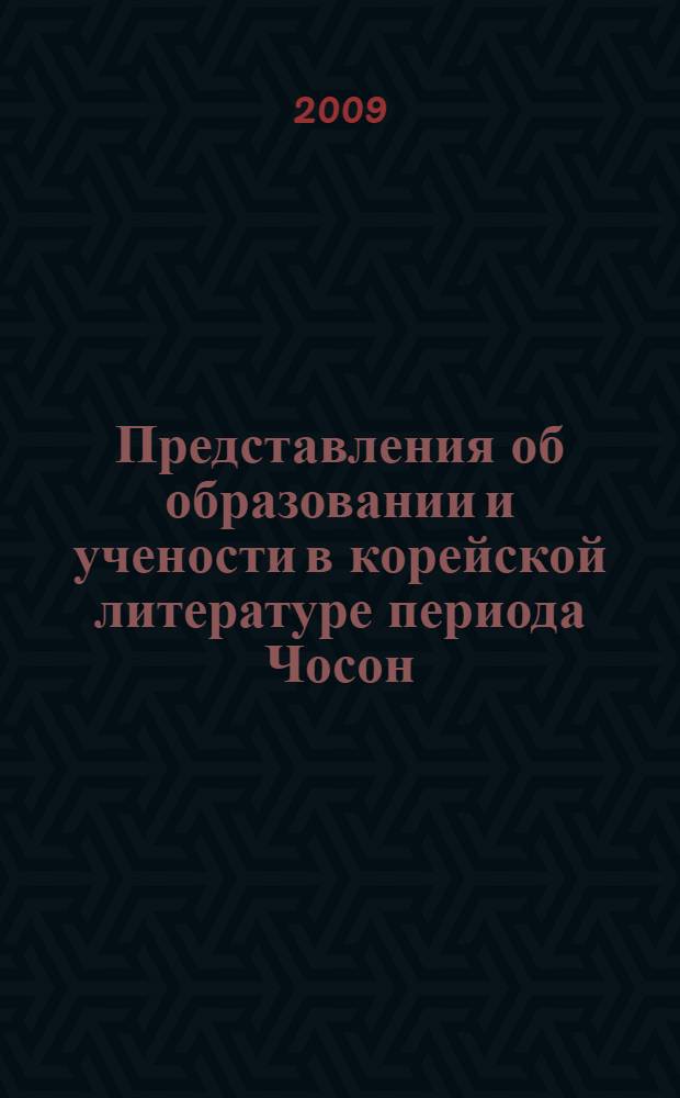 Представления об образовании и учености в корейской литературе периода Чосон (1392-1910) : автореф. дис. на соиск. учен. степ. канд. филол. наук : специальность 10.01.03 <Лит. народов стран зарубежья>