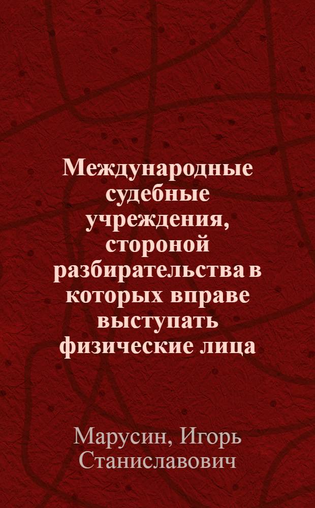 Международные судебные учреждения, стороной разбирательства в которых вправе выступать физические лица: новые тенденции развития и совершенствования их деятельности : автореф. дис. на соиск. учен. степ. д-ра юрид. наук : специальность 12.00.10 <Междунар. право. Европ. право>