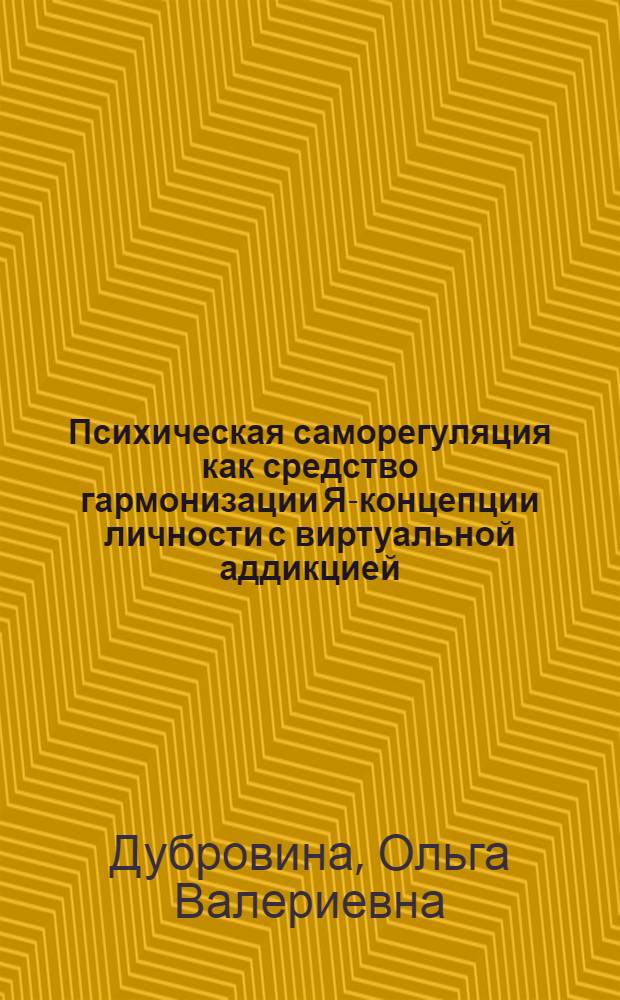 Психическая саморегуляция как средство гармонизации Я-концепции личности с виртуальной аддикцией : (на материале лиц юношевского возраста) : автореф. дис. на соиск. учен. степ. канд. психол. наук : специальность 19.00.01 <Общ. психология, психология личности, история психологии>