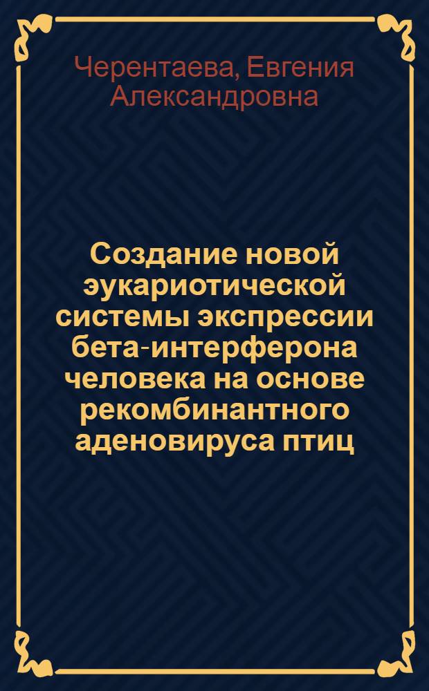 Создание новой эукариотической системы экспрессии бета-интерферона человека на основе рекомбинантного аденовируса птиц : автореф. дис. на соиск. учен. степ. канд. биол. наук : специальность 03.00.07 <Микробиология> : специальность 03.00.23 <Биотехнология>