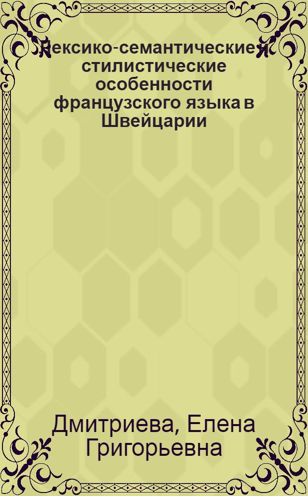 Лексико-семантические и стилистические особенности французского языка в Швейцарии : автореф. дис. на соиск. учен. степ. канд. филол. наук : специальность 10.02.05 <Роман. яз.>