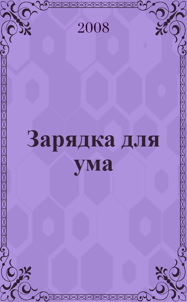 Зарядка для ума : более 1000 оригинальных заданий, кроссворды, криптограммы, ребусы, логические задачи, головоломки, судоку для поддержания "серого вещества" в тонусе