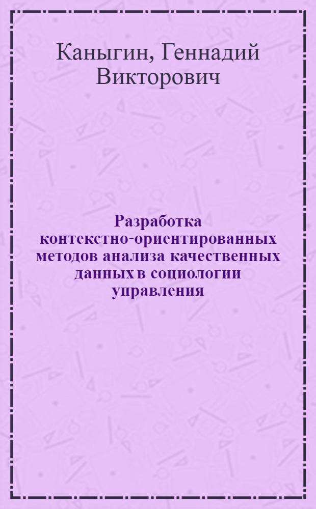 Разработка контекстно-ориентированных методов анализа качественных данных в социологии управления : автореф. дис. на соиск. учен. степ. д-ра социол. наук : специальность 22.00.08 <Социология упр.>