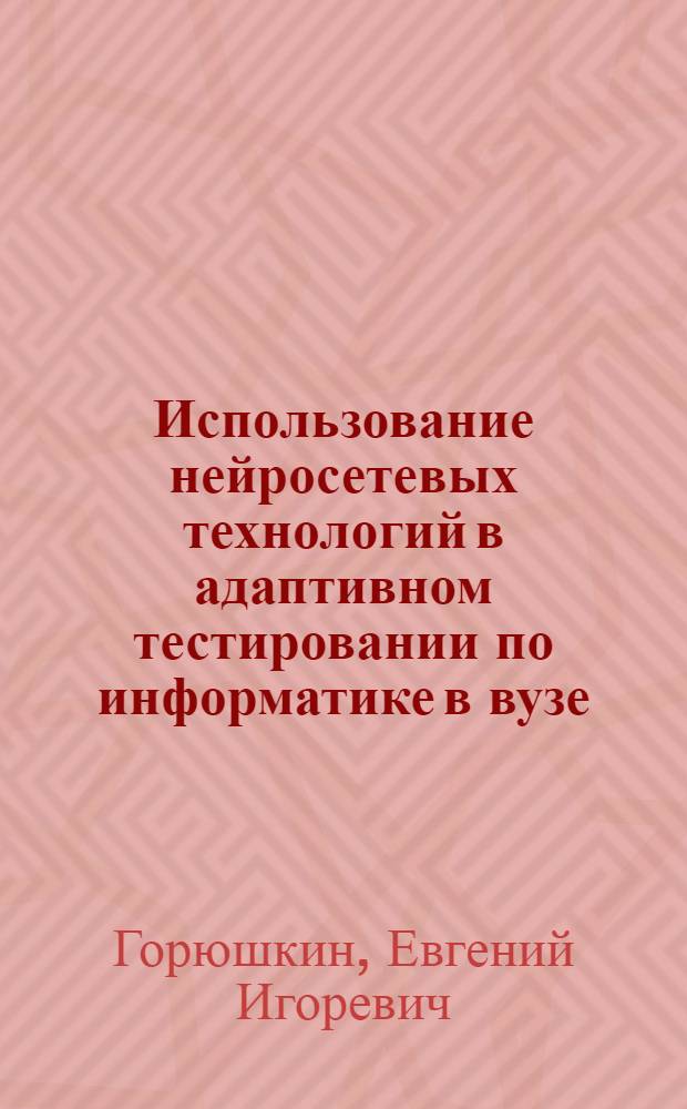 Использование нейросетевых технологий в адаптивном тестировании по информатике в вузе : автореф. дис. на соиск. учен. степ. канд. пед. наук : специальность 13.00.02 <Теория и методика обучения и воспитания>