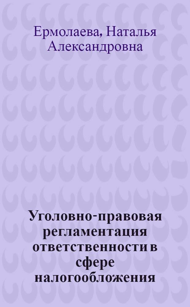 Уголовно-правовая регламентация ответственности в сфере налогообложения: вопросы теории и практики : автореф. дис. на соиск. учен. степ. канд. юрид. наук : специальность 12.00.08 <Уголов. право и криминология; уголов.-исполнит. право>