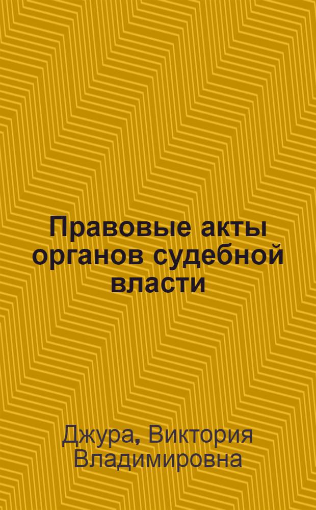 Правовые акты органов судебной власти : автореф. дис. на соиск. учен. степ. канд. юрид. наук : специальность 12.00.01 <Теория и история права и государства; история правовых учений>