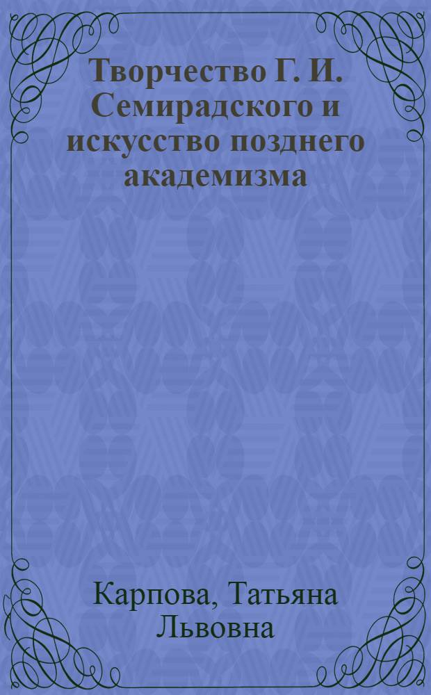 Творчество Г. И. Семирадского и искусство позднего академизма : автореф. дис. на соиск. учен. степ. д-ра искусствоведения : специальность 17.00.04 <Изобр. и декоратив.-прикладное искусство и архитектура>