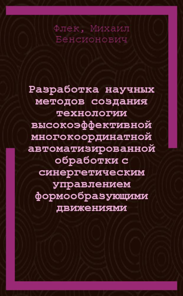 Разработка научных методов создания технологии высокоэффективной многокоординатной автоматизированной обработки с синергетическим управлением формообразующими движениями : автореф. дис. на соиск. учен. степ. д-ра техн. наук : специальность 05.02.08 <Технология машиностроения> : специальность 05.03.01 <Технологии и оборудование мех. и физ.-техн. обраб.>