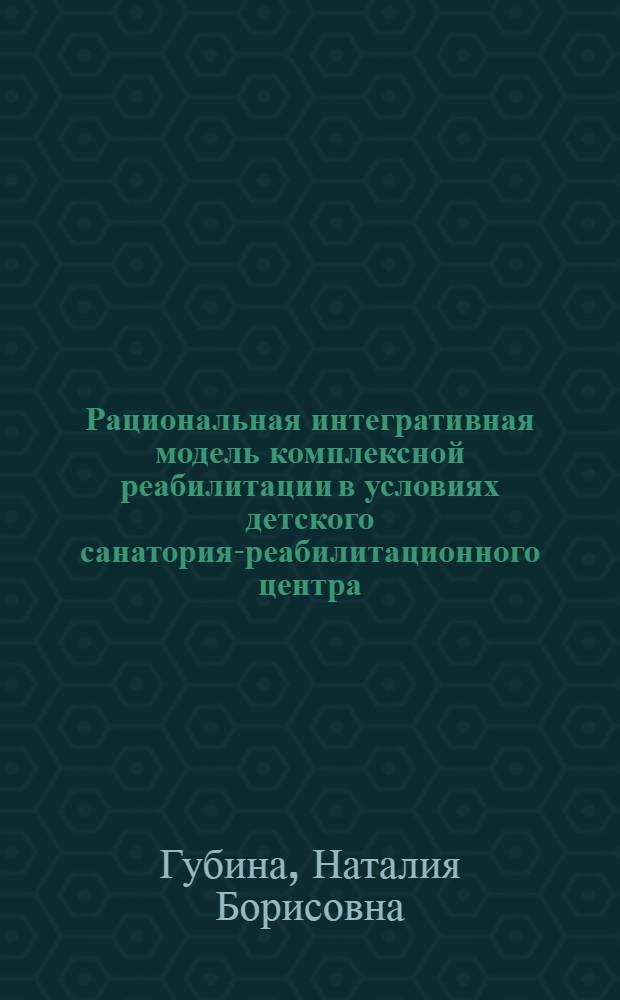 Рациональная интегративная модель комплексной реабилитации в условиях детского санатория-реабилитационного центра : автореф. дис. на соиск. учен. степ. канд. мед. наук : специальность 14.00.51 <Восстановит. медицина, лечеб. физкультура и спортив. медицина, курортология и физиотерапия>