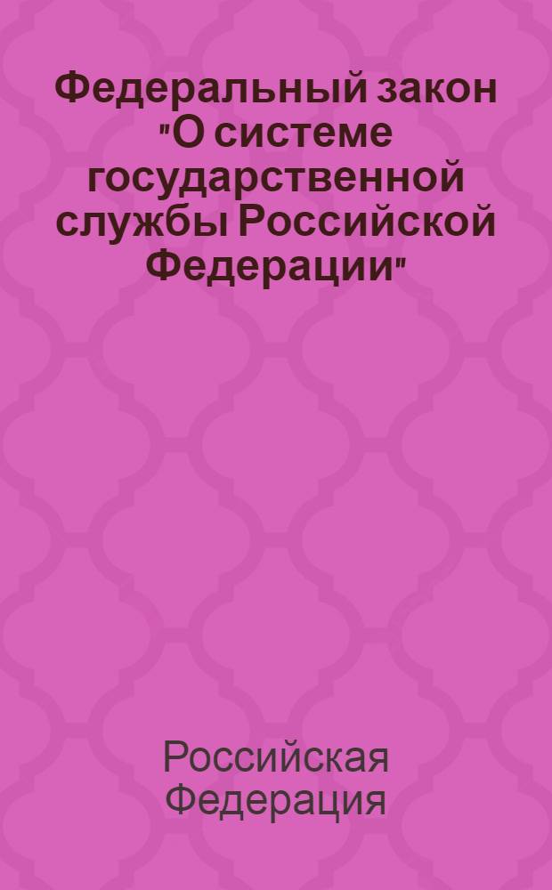 Федеральный закон "О системе государственной службы Российской Федерации" : от 27 мая 2003 года N° 58-Ф3 : (в ред. Федеральных законов от 11.11.2003 N° 141-Ф3, от 06.07.2006 N° 105-Ф3, от 01.12.2007 N° 309-Ф3)