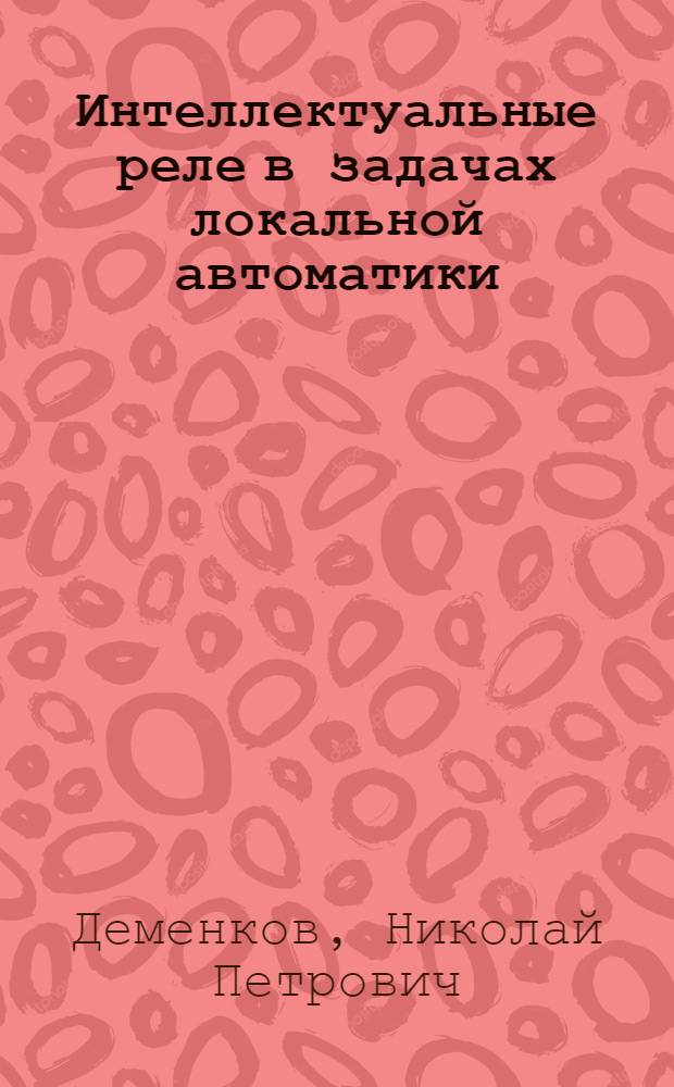 Интеллектуальные реле в задачах локальной автоматики : учебное пособие : для студентов, изучающих курсы "Управление в технических системах", "Основы автоматики и системы автоматического управления", "Проектирование интегрированных систем управления производственными процессами", "Управляющие ЭВМ и комплексы", "Алгоритмическое и программное обеспечение систем управления"