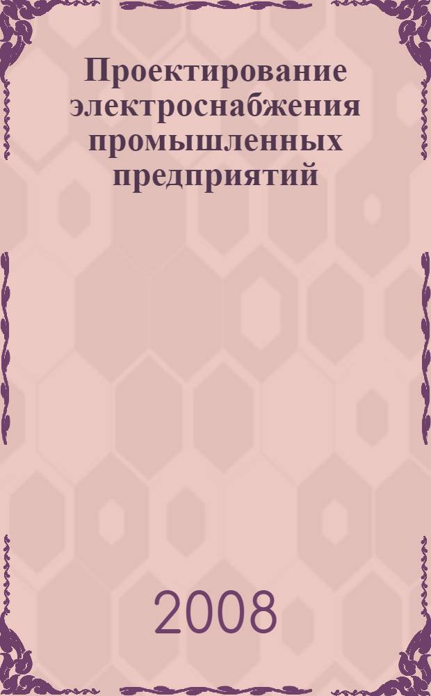 Проектирование электроснабжения промышленных предприятий : учебное пособие : для студентов высших учебных заведений, обучающихся по специальности 050501.19 Профессиональное обучение (электроэнергетика, электротехника и электротехнологии)