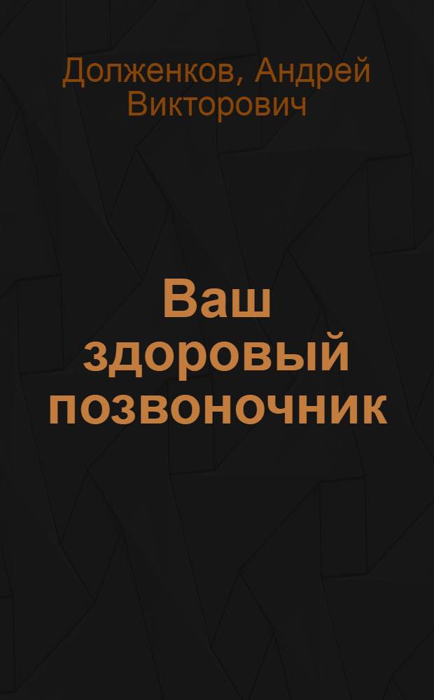 Ваш здоровый позвоночник : полное пособие по основным заболеваниям позвоночника, методам их лечения и профилактики, комплексы гимнастических упражнений для поддержания позвоночника в здоровом состоянии