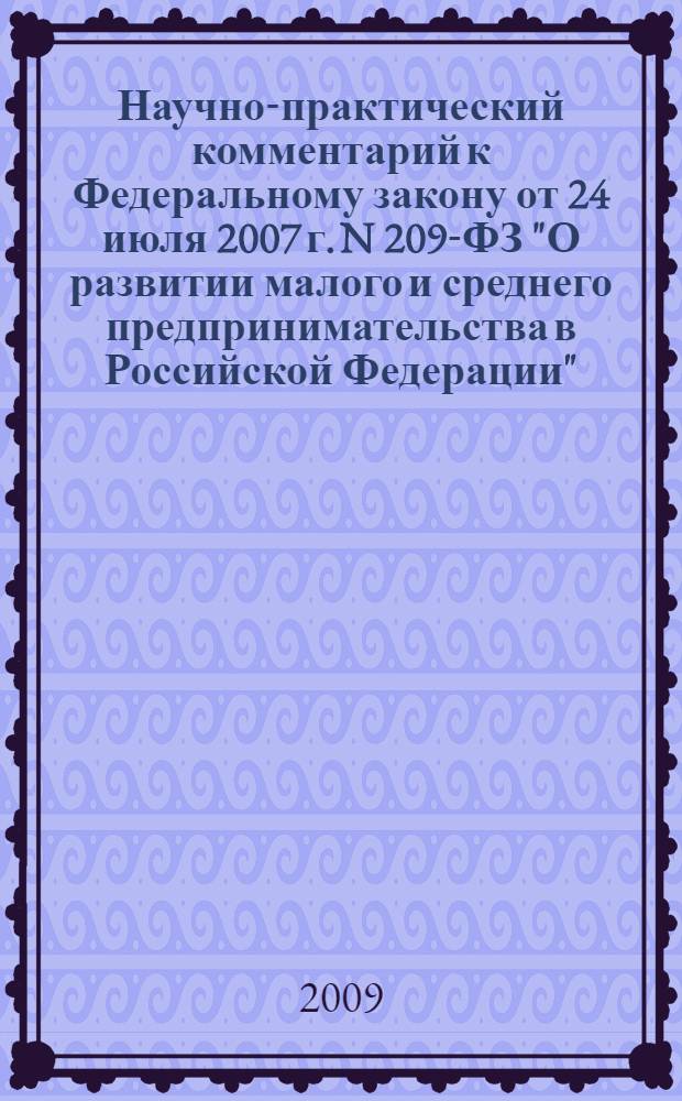Научно-практический комментарий к Федеральному закону от 24 июля 2007 г. N 209-ФЗ "О развитии малого и среднего предпринимательства в Российской Федерации" : в новой редакции, действующей с 1 января 2009 г