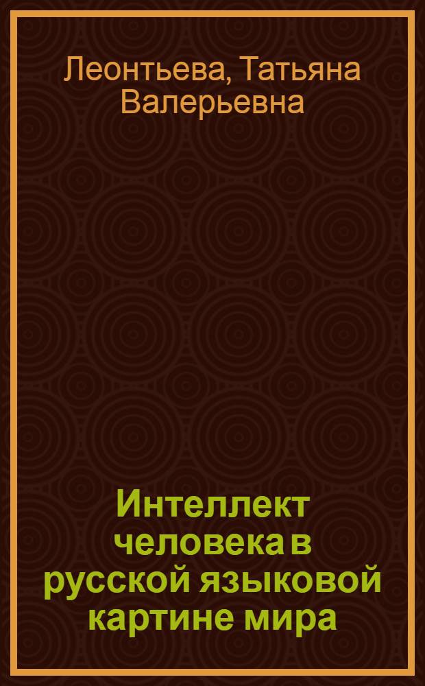 Интеллект человека в русской языковой картине мира : монография для слушателей институтов и факультетов повышения квалификации, преподавателей, аспирантов и других профессионально-педагогических работников