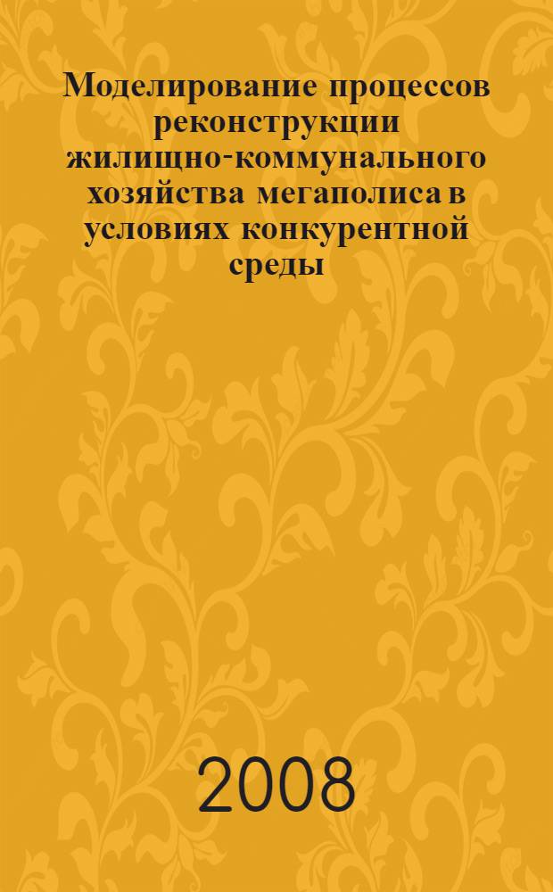 Моделирование процессов реконструкции жилищно-коммунального хозяйства мегаполиса в условиях конкурентной среды : монография