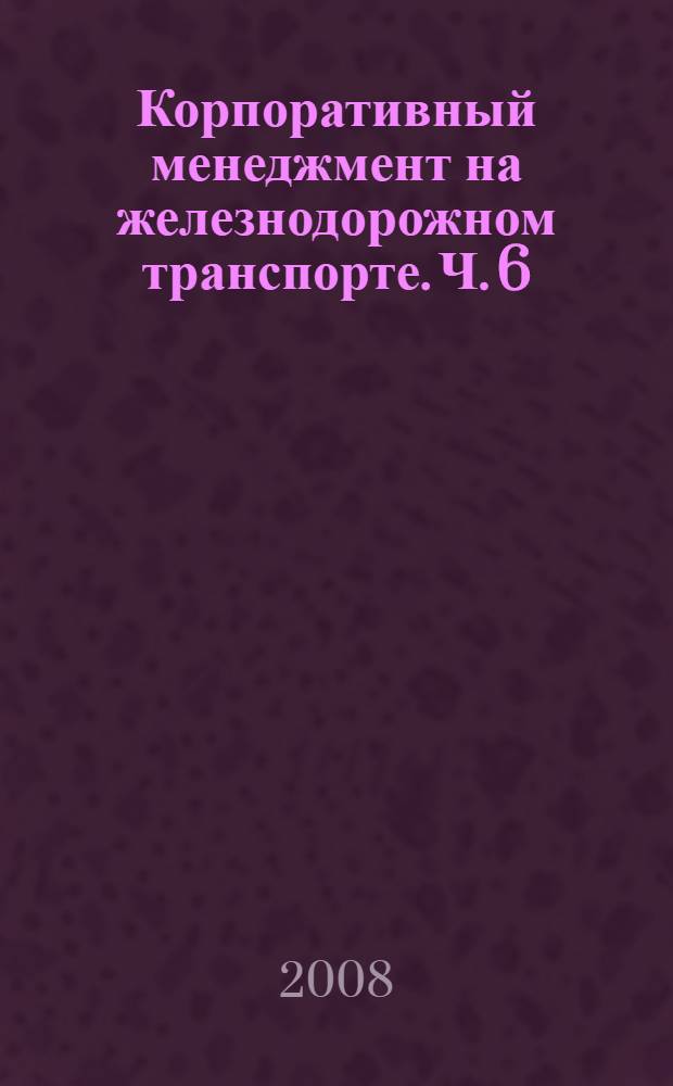 Корпоративный менеджмент на железнодорожном транспорте. Ч. 6