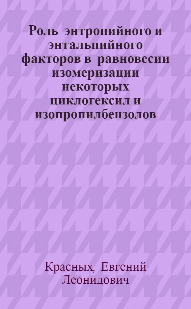 Роль энтропийного и энтальпийного факторов в равновесии изомеризации некоторых циклогексил и изопропилбензолов : автореферат диссертации на соискание ученой степени к.х.н. : специальность 02.00.04