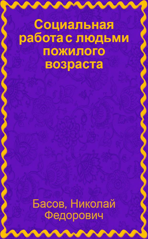 Социальная работа с людьми пожилого возраста : учебное пособие для студентов-практикантов высших учебных заведений, обучающихся по направлению подготовки "Социальная работа" (квалификация бакалавр)