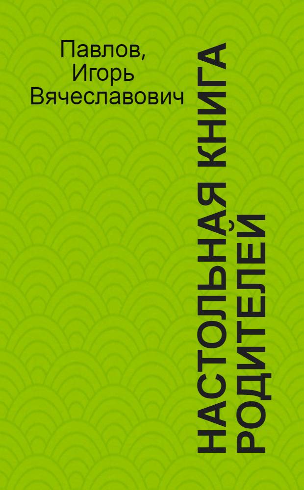 Настольная книга родителей : 100 простых ответов на главные вопросы для мам и пап