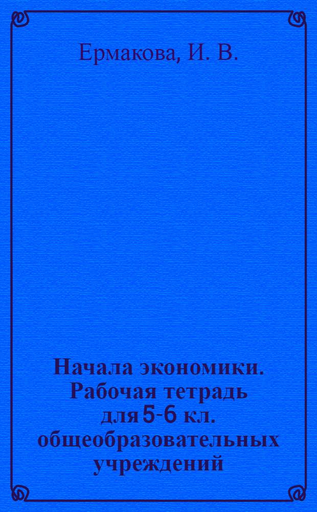 Начала экономики. Рабочая тетрадь для 5-6 кл. общеобразовательных учреждений