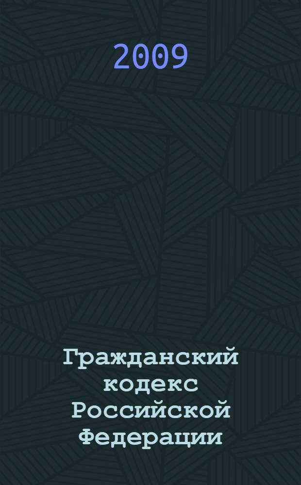 Гражданский кодекс Российской Федерации : части первая, вторая, третья и четвертая : текст с изменениями и дополнениями на 15 февраля 2009 года