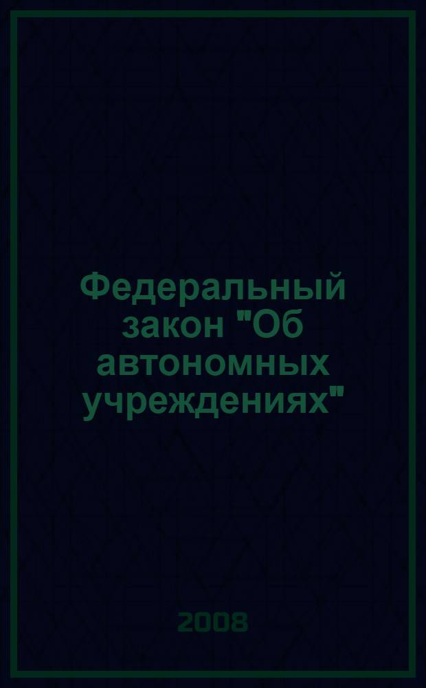 Федеральный закон "Об автономных учреждениях" : в редакции Федеральных законов от 24.07.2007 N&deg;215-ФЗ, от 18.10.2007 N&deg;230-ФЗ