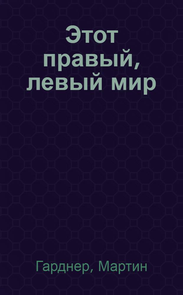 Этот правый, левый мир : зеркала. Трехмерный мир. Фокусы. Живопись. Музыка. Поэзия. Галактика. Звезды, планеты. Растения. Животные. Тело человека. Кристаллы. Молекулы. Жизнь. Асимметрия. Четвертое измерение. "Проблема Озма". Четность. Античастицы. Нейтрино