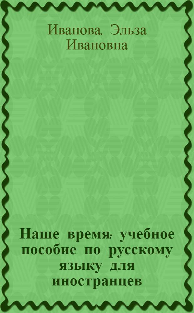 Наше время : учебное пособие по русскому языку для иностранцев : (1 сертификационный уровень) : для студентов высших учебных заведений, обучающихся по направлению 050300 Филологическое образование