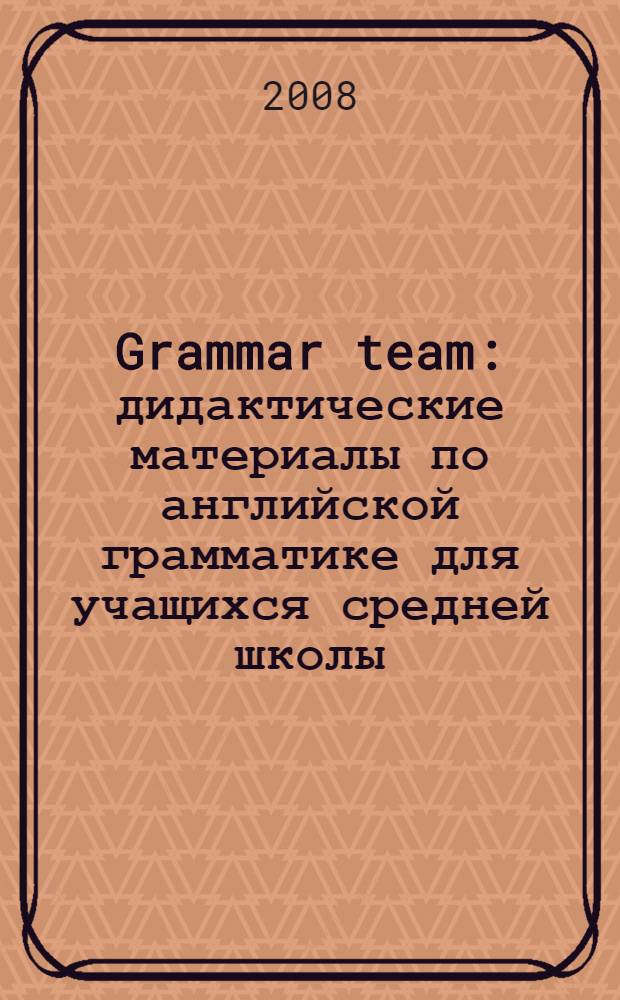 Grammar team : дидактические материалы по английской грамматике для учащихся средней школы - приложение к учебному пособию "Oxford team"