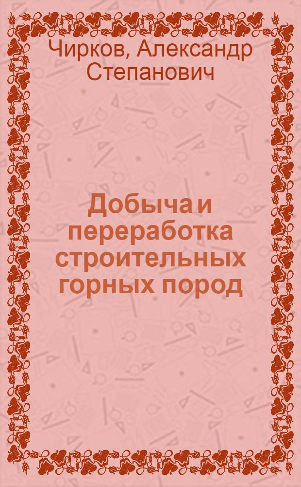 Добыча и переработка строительных горных пород : учебник для студентов высших учебных заведений по направлению подготовки бакалавров и магистров "Горное дело" и по специальности "Открытые горные работы" направления подготовки дипломированных специалистов "Горное дело"